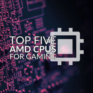 Top Five AMD CPUs for Gaming – Available Right Now!