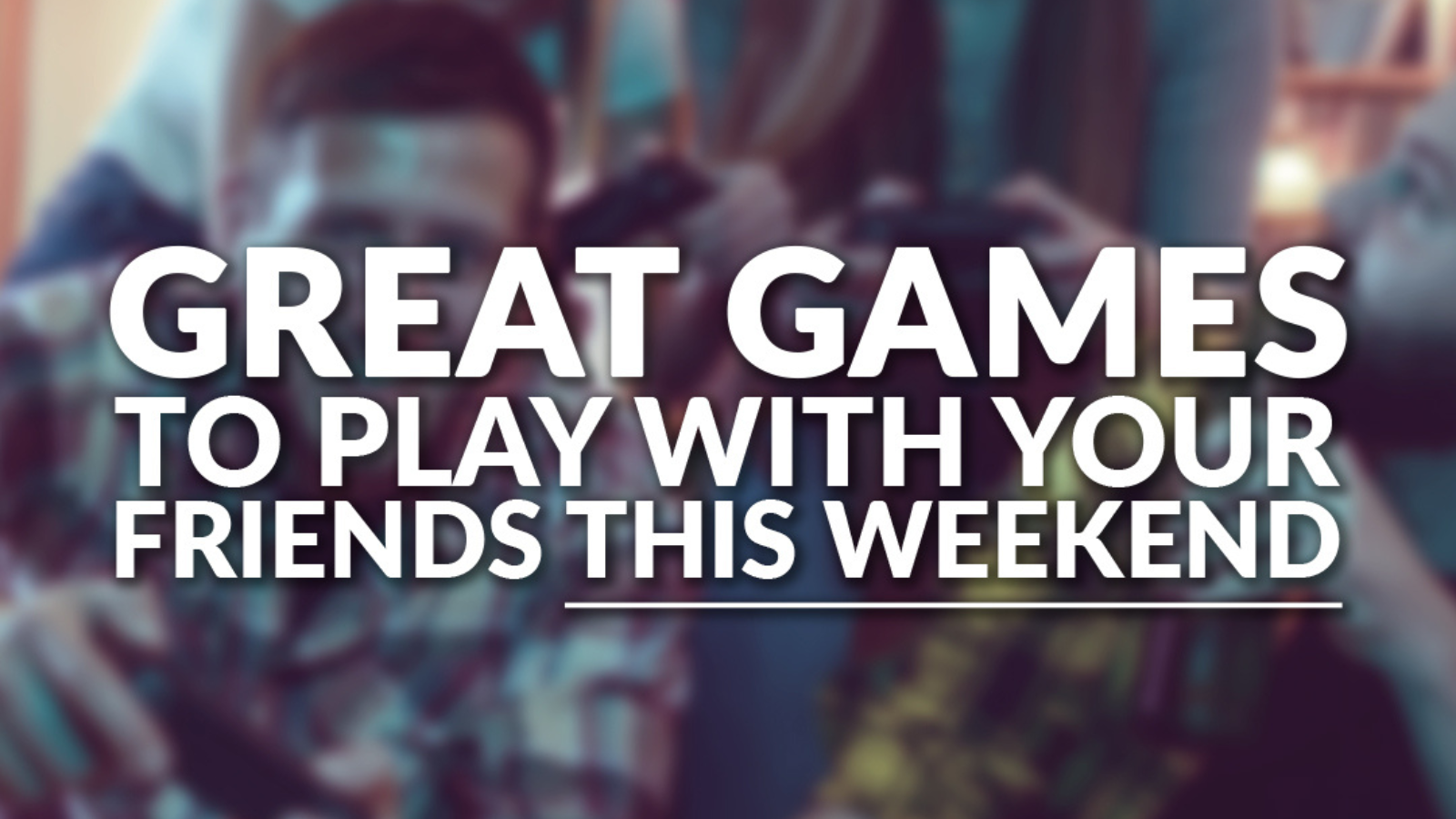 Great Games for You to Play with Your Friends This Weekend