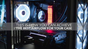 This Is How You Can Achieve the Best Airflow for Your Case