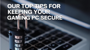 Our Top Tips for Keeping Your Gaming PC Secure!