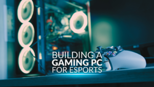 Building a Gaming PC for Esports