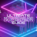 The Ultimate Guide to Motherboard and CPU Compatibility